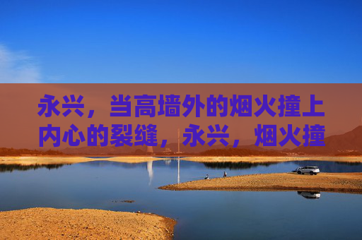 永兴,当高墙外的烟火撞上内心的裂缝,永兴,烟火撞上内心裂缝 永兴,当高墙外的烟火撞上内心的裂缝,永兴,烟火撞上内心裂缝