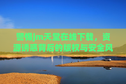 警惕jm天堂在线下载,资源诱惑背后的版权与安全风险,警惕jm天堂在线下载,资源诱惑背后的版权与安全风险 警惕jm天堂在线下载,资源诱惑背后的版权与安全风险,警惕jm天堂在线下载,资源诱惑背后的版权与安全风险