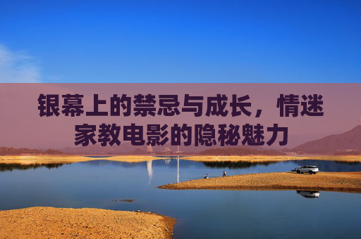 银幕上的禁忌与成长,情迷家教电影的隐秘魅力 银幕上的禁忌与成长,情迷家教电影的隐秘魅力