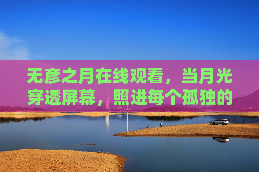 无彦之月在线观看,当月光穿透屏幕,照进每个孤独的夜晚,无彦之月,月光穿透屏幕,照亮孤独夜晚 无彦之月在线观看,当月光穿透屏幕,照进每个孤独的夜晚,无彦之月,月光穿透屏幕,照亮孤独夜晚