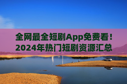 全网最全短剧App免费看!2024年热门短剧资源汇总,告别会员套路,2024全网最全免费短剧App,热门资源免会员,告别套路 全网最全短剧App免费看!2024年热门短剧资源汇总,告别会员套路,2024全网最全免费短剧App,热门资源免会员,告别套路