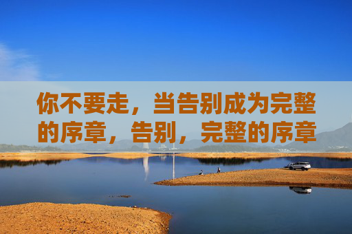 你不要走,当告别成为完整的序章,告别,完整的序章 你不要走,当告别成为完整的序章,告别,完整的序章