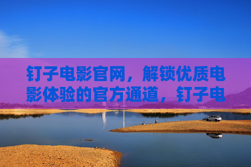 钉子电影官网,解锁优质电影体验的官方通道,钉子电影官网,解锁优质电影体验的官方入口 钉子电影官网,解锁优质电影体验的官方通道,钉子电影官网,解锁优质电影体验的官方入口