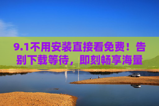 9.1不用安装直接看免费!告别下载等待,即刻畅享海量内容,免安装免费直接看,告别下载畅享海量内容 9.1不用安装直接看免费!告别下载等待,即刻畅享海量内容,免安装免费直接看,告别下载畅享海量内容