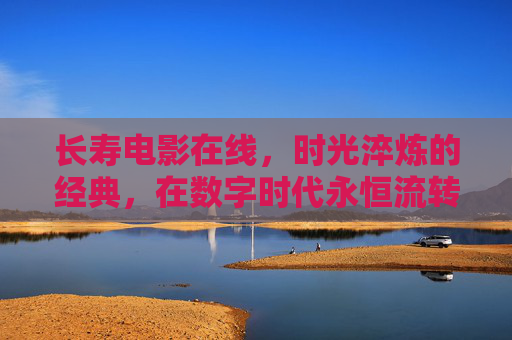 长寿电影在线,时光淬炼的经典,在数字时代永恒流转,长寿电影在线,时光淬炼的经典,数字时代的永恒流转 长寿电影在线,时光淬炼的经典,在数字时代永恒流转,长寿电影在线,时光淬炼的经典,数字时代的永恒流转