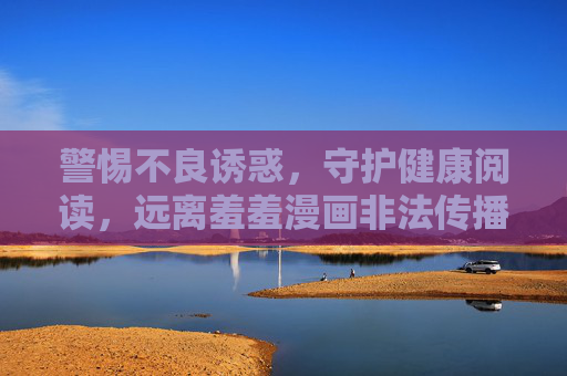 警惕不良诱惑,守护健康阅读,远离羞羞漫画非法传播陷阱,警惕羞羞漫画非法传播,守护健康阅读 警惕不良诱惑,守护健康阅读,远离羞羞漫画非法传播陷阱,警惕羞羞漫画非法传播,守护健康阅读