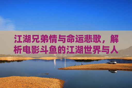 江湖兄弟情与命运悲歌,解析电影斗鱼的江湖世界与人性挣扎,江湖兄弟情与命运悲歌,斗鱼的人性挣扎 江湖兄弟情与命运悲歌,解析电影斗鱼的江湖世界与人性挣扎,江湖兄弟情与命运悲歌,斗鱼的人性挣扎