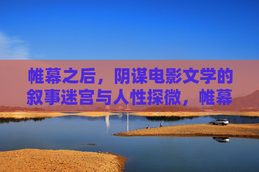 帷幕之后,阴谋电影文学的叙事迷宫与人性探微,帷幕之后,阴谋叙事迷宫与人性探微 帷幕之后,阴谋电影文学的叙事迷宫与人性探微,帷幕之后,阴谋叙事迷宫与人性探微