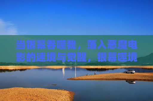 当银幕吞噬我,落入恶魔电影的迷境与觉醒,银幕噬境,恶魔电影的迷境与觉醒 当银幕吞噬我,落入恶魔电影的迷境与觉醒,银幕噬境,恶魔电影的迷境与觉醒