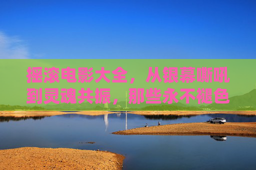 摇滚电影大全,从银幕嘶吼到灵魂共振,那些永不褪色的旋律与狂想,银幕嘶吼,灵魂共振,永不褪色的摇滚电影狂想 摇滚电影大全,从银幕嘶吼到灵魂共振,那些永不褪色的旋律与狂想,银幕嘶吼,灵魂共振,永不褪色的摇滚电影狂想