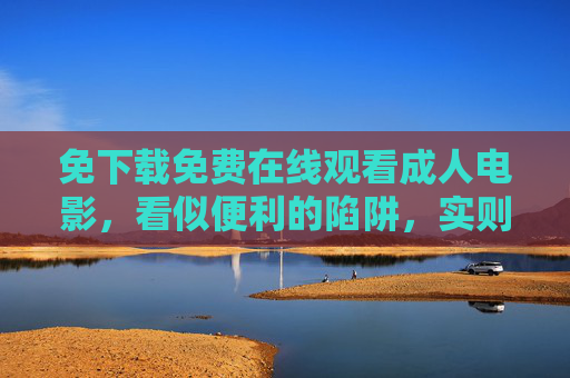 免下载免费在线观看成人电影,看似便利的陷阱,实则暗藏风险 免下载免费在线观看成人电影,看似便利的陷阱,实则暗藏风险