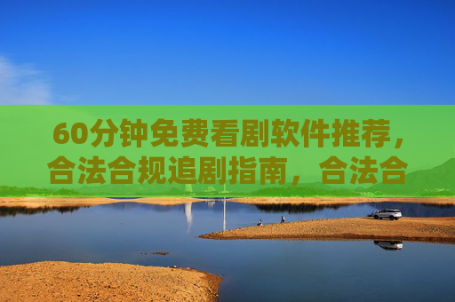 60分钟免费看剧软件推荐,合法合规追剧指南,合法合规追剧指南,60分钟免费看剧软件推荐 60分钟免费看剧软件推荐,合法合规追剧指南,合法合规追剧指南,60分钟免费看剧软件推荐