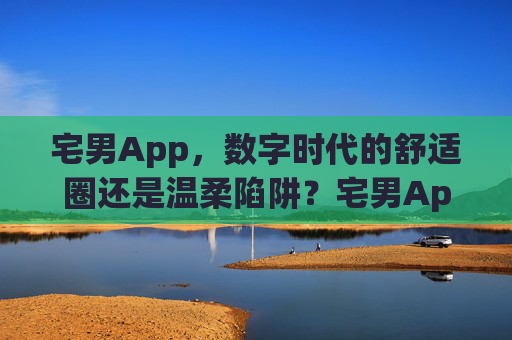 宅男App,数字时代的舒适圈还是温柔陷阱?宅男App,数字时代的舒适圈还是温柔陷阱? 宅男App,数字时代的舒适圈还是温柔陷阱?宅男App,数字时代的舒适圈还是温柔陷阱?