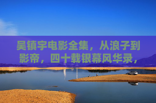 吴镇宇电影全集,从浪子到影帝,四十载银幕风华录,吴镇宇,从浪子到影帝的四十载银幕风华 吴镇宇电影全集,从浪子到影帝,四十载银幕风华录,吴镇宇,从浪子到影帝的四十载银幕风华