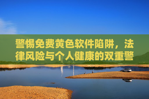 警惕免费黄色软件陷阱,法律风险与个人健康的双重警示,免费黄色软件陷阱,法律风险与个人健康的双重警示 警惕免费黄色软件陷阱,法律风险与个人健康的双重警示,免费黄色软件陷阱,法律风险与个人健康的双重警示