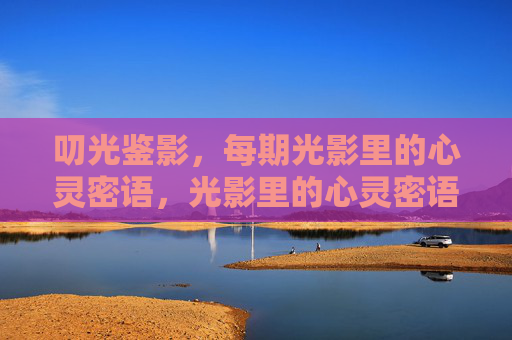 叨光鉴影,每期光影里的心灵密语,光影里的心灵密语 叨光鉴影,每期光影里的心灵密语,光影里的心灵密语