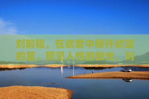刘前程,在欲爱中撕开欲望的茧,照见人性的微光,刘前程,欲爱撕茧照见人性微光 刘前程,在欲爱中撕开欲望的茧,照见人性的微光,刘前程,欲爱撕茧照见人性微光