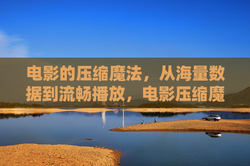 电影的压缩魔法,从海量数据到流畅播放,电影压缩魔法,海量数据到流畅播放 电影的压缩魔法,从海量数据到流畅播放,电影压缩魔法,海量数据到流畅播放