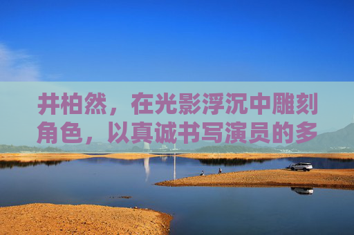 井柏然，在光影浮沉中雕刻角色，以真诚书写演员的多元答卷，井柏然，光影雕刻角色，真诚书写多元答卷