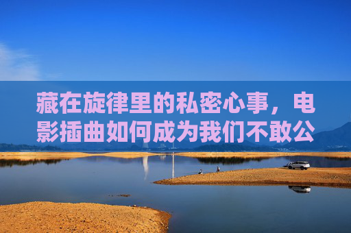 藏在旋律里的私密心事，电影插曲如何成为我们不敢公开的极度隐私，电影插曲，极度私密的旋律心事