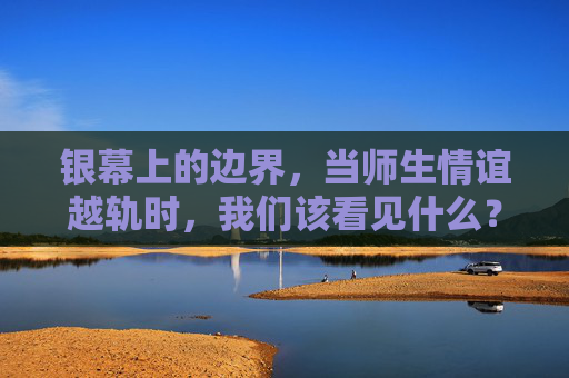 银幕上的边界,当师生情谊越轨时,我们该看见什么?银幕边界,当师生情谊越轨,我们该看见的伦理困境 银幕上的边界,当师生情谊越轨时,我们该看见什么?银幕边界,当师生情谊越轨,我们该看见的伦理困境