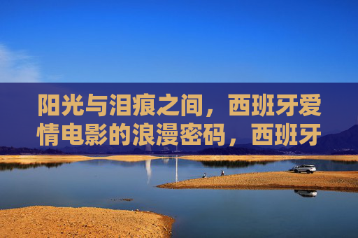 阳光与泪痕之间,西班牙爱情电影的浪漫密码,西班牙爱情电影,阳光与泪痕的浪漫密码 阳光与泪痕之间,西班牙爱情电影的浪漫密码,西班牙爱情电影,阳光与泪痕的浪漫密码