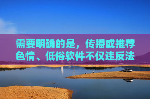 需要明确的是,传播或推荐色情、低俗软件不仅违反法律法规,更会对个人身心健康和社会风气造成严重危害。我国法律明确规定,严禁制作、传播淫秽色情信息,任何相关软件都属于非法内容,应坚决抵制和举报,法律严禁传播色情低俗软件,危害身心,坚决抵制 需要明确的是,传播或推荐色情、低俗软件不仅违反法律法规,更会对个人身心健康和社会风气造成严重危害。我国法律明确规定,严禁制作、传播淫秽色情信息,任何相关软件都属于非法内容,应坚决抵制和举报,法律严禁传播色情低俗软件,危害身心,坚决抵制