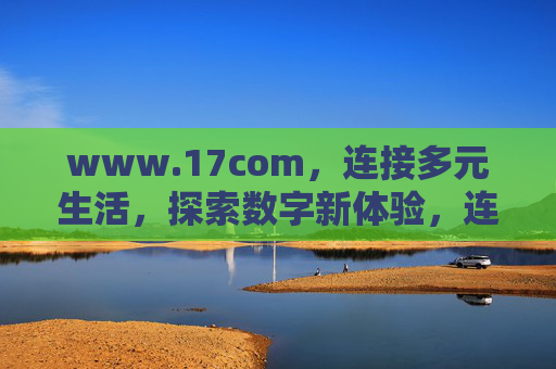 www.17com,连接多元生活,探索数字新体验,连接多元生活,探索数字新体验 www.17com,连接多元生活,探索数字新体验,连接多元生活,探索数字新体验