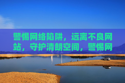 警惕网络陷阱,远离不良网站,守护清朗空间,警惕网络陷阱,守护清朗空间 警惕网络陷阱,远离不良网站,守护清朗空间,警惕网络陷阱,守护清朗空间