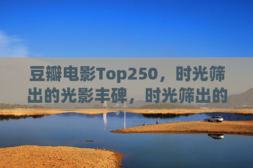 豆瓣电影Top250,时光筛出的光影丰碑,时光筛出的光影丰碑 豆瓣电影Top250,时光筛出的光影丰碑,时光筛出的光影丰碑