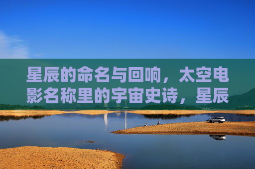 星辰的命名与回响,太空电影名称里的宇宙史诗,星辰命名的回响,太空电影中的宇宙史诗 星辰的命名与回响,太空电影名称里的宇宙史诗,星辰命名的回响,太空电影中的宇宙史诗