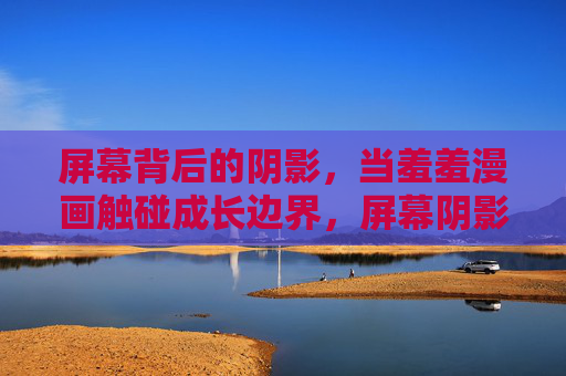屏幕背后的阴影,当羞羞漫画触碰成长边界,屏幕阴影下的成长边界,羞羞漫画的越界警示 屏幕背后的阴影,当羞羞漫画触碰成长边界,屏幕阴影下的成长边界,羞羞漫画的越界警示