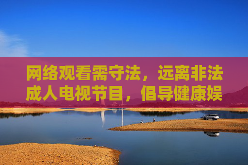 网络观看需守法,远离非法成人电视节目,倡导健康娱乐生活,网络观看守法规,远离非法倡健康 网络观看需守法,远离非法成人电视节目,倡导健康娱乐生活,网络观看守法规,远离非法倡健康