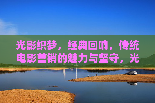 光影织梦,经典回响,传统电影营销的魅力与坚守,光影织梦,经典回响,传统电影营销的魅力坚守 光影织梦,经典回响,传统电影营销的魅力与坚守,光影织梦,经典回响,传统电影营销的魅力坚守