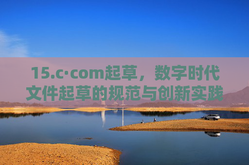 15.c·com起草,数字时代文件起草的规范与创新实践,数字时代文件起草的规范与创新实践 15.c·com起草,数字时代文件起草的规范与创新实践,数字时代文件起草的规范与创新实践