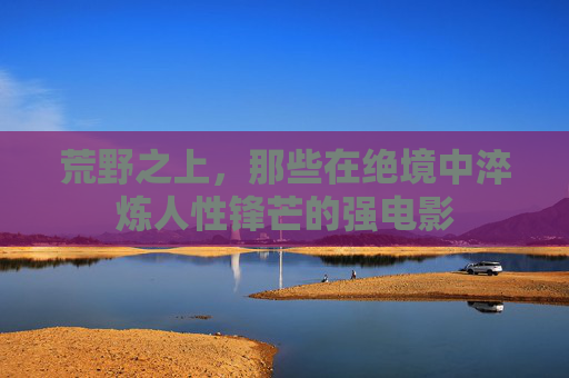 荒野之上,那些在绝境中淬炼人性锋芒的强电影 荒野之上,那些在绝境中淬炼人性锋芒的强电影
