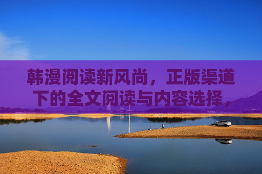 韩漫阅读新风尚,正版渠道下的全文阅读与内容选择,韩漫阅读新风尚,正版全文阅读与内容选择 韩漫阅读新风尚,正版渠道下的全文阅读与内容选择,韩漫阅读新风尚,正版全文阅读与内容选择