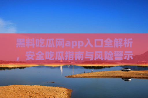 黑料吃瓜网app入口全解析,安全吃瓜指南与风险警示,黑料吃瓜网app入口全解析,安全吃瓜指南与风险警示 黑料吃瓜网app入口全解析,安全吃瓜指南与风险警示,黑料吃瓜网app入口全解析,安全吃瓜指南与风险警示