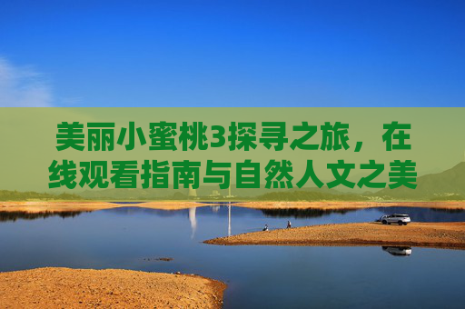 美丽小蜜桃3探寻之旅,在线观看指南与自然人文之美 美丽小蜜桃3探寻之旅,在线观看指南与自然人文之美