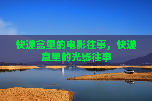 快递盒里的电影往事,快递盒里的光影往事 快递盒里的电影往事,快递盒里的光影往事
