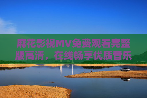 麻花影视MV免费观看完整版高清,在线畅享优质音乐视觉盛宴,麻花影视MV免费高清完整版 在线畅享优质音乐视觉盛宴 麻花影视MV免费观看完整版高清,在线畅享优质音乐视觉盛宴,麻花影视MV免费高清完整版 在线畅享优质音乐视觉盛宴