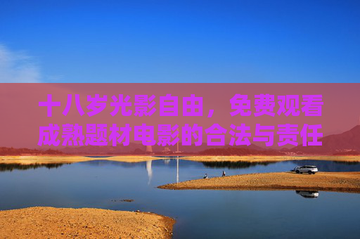 十八岁光影自由,免费观看成熟题材电影的合法与责任之门,十八岁光影自由,成熟题材电影的合法与责任之门 十八岁光影自由,免费观看成熟题材电影的合法与责任之门,十八岁光影自由,成熟题材电影的合法与责任之门