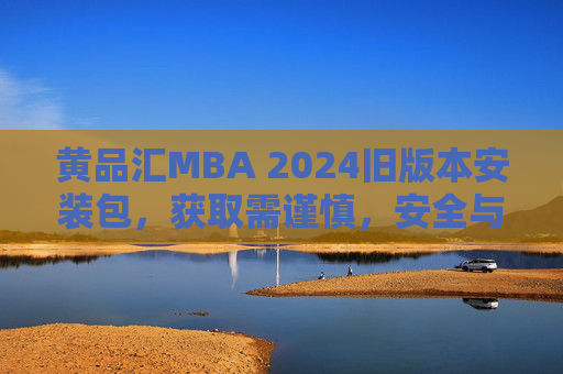 黄品汇MBA 2024旧版本安装包,获取需谨慎,安全与合规是前提,黄品汇MBA 2024旧版本安装包获取,需谨慎,安全合规是前提 黄品汇MBA 2024旧版本安装包,获取需谨慎,安全与合规是前提,黄品汇MBA 2024旧版本安装包获取,需谨慎,安全合规是前提