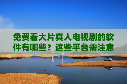 免费看大片真人电视剧的软件有哪些?这些平台需注意版权风险,免费看大片真人剧软件有哪些?这些平台需注意版权风险 免费看大片真人电视剧的软件有哪些?这些平台需注意版权风险,免费看大片真人剧软件有哪些?这些平台需注意版权风险