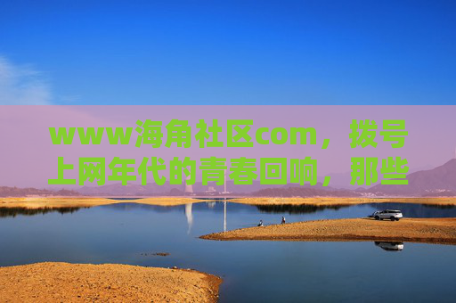 www海角社区com,拨号上网年代的青春回响,那些藏在BBS里的旧时光,海角社区,拨号上网年代的青春回响与旧时光 www海角社区com,拨号上网年代的青春回响,那些藏在BBS里的旧时光,海角社区,拨号上网年代的青春回响与旧时光