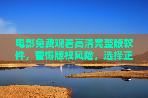 电影免费观看高清完整版软件,警惕版权风险,选择正版渠道更安心 电影免费观看高清完整版软件,警惕版权风险,选择正版渠道更安心