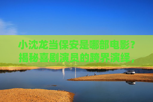 小沈龙当保安是哪部电影?揭秘喜剧演员的跨界演绎,小沈龙保安电影揭秘,喜剧演员跨界演绎 小沈龙当保安是哪部电影?揭秘喜剧演员的跨界演绎,小沈龙保安电影揭秘,喜剧演员跨界演绎