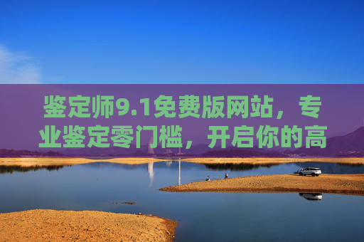 鉴定师9.1免费版网站,专业鉴定零门槛,开启你的高效鉴定之旅,鉴定师9.1免费版网站,零门槛专业鉴定,开启高效鉴定之旅 鉴定师9.1免费版网站,专业鉴定零门槛,开启你的高效鉴定之旅,鉴定师9.1免费版网站,零门槛专业鉴定,开启高效鉴定之旅