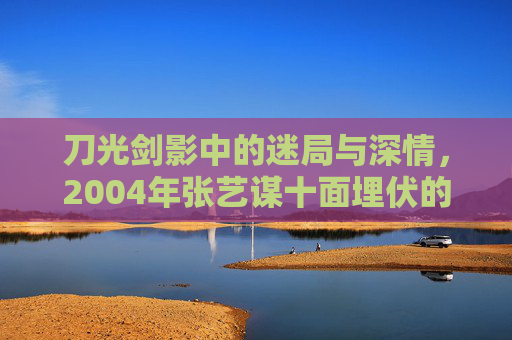 刀光剑影中的迷局与深情,2004年张艺谋十面埋伏的视觉诗篇,十面埋伏,刀光剑影中的迷局与深情视觉诗篇 刀光剑影中的迷局与深情,2004年张艺谋十面埋伏的视觉诗篇,十面埋伏,刀光剑影中的迷局与深情视觉诗篇