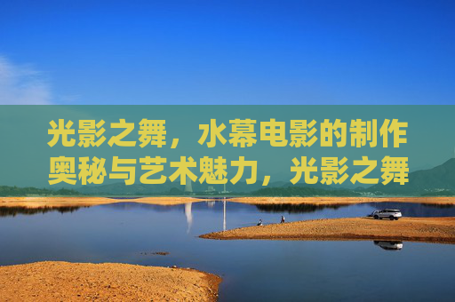 光影之舞,水幕电影的制作奥秘与艺术魅力,光影之舞,水幕电影的制作奥秘与艺术魅力 光影之舞,水幕电影的制作奥秘与艺术魅力,光影之舞,水幕电影的制作奥秘与艺术魅力